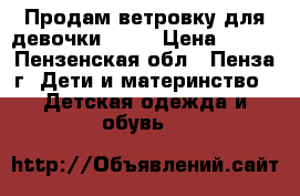 Продам ветровку для девочки(146) › Цена ­ 800 - Пензенская обл., Пенза г. Дети и материнство » Детская одежда и обувь   